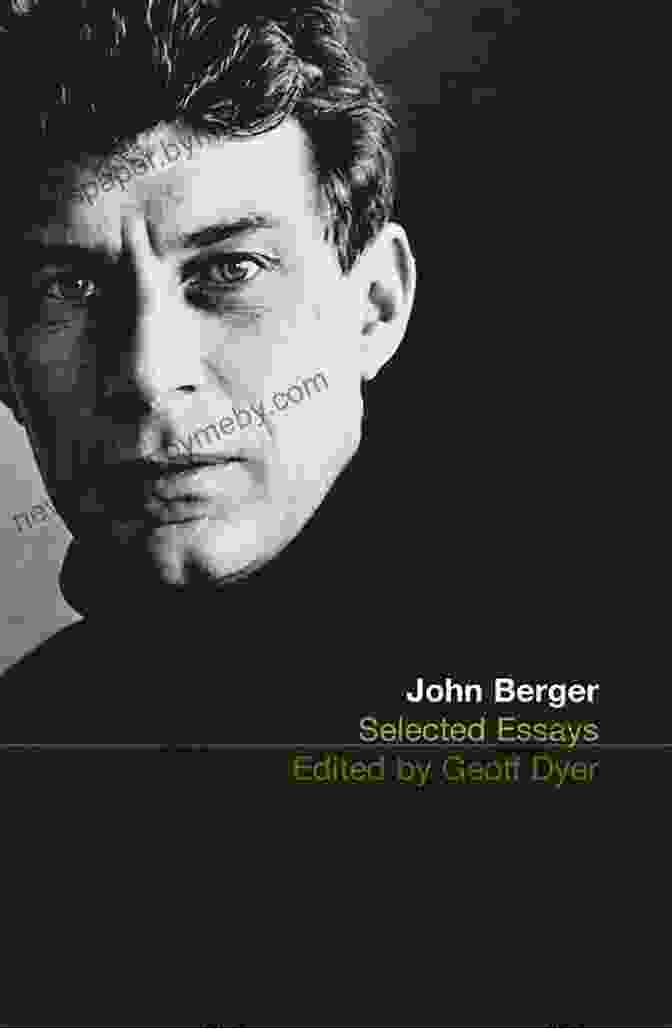 Selected Essays Of John Berger Vintage International: A Literary Exploration Of Art, Culture, And The Human Condition Selected Essays Of John Berger (Vintage International)