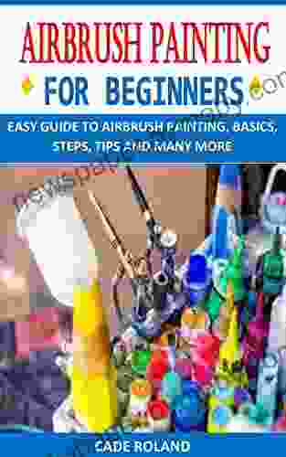 AIRBRUSH PAINTING FOR BEGINNERS: EASY GUIDE TO AIRBRUSH PAINTING BASICS STEPS TIPS AND MANY MORE