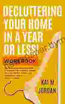 Decluttering Your Home In A Year Or Less Workbook: Your Ultimate No Nonsense Guide For A Clutter Free Organized Happier Home And Life In Five Easy Steps Worksheets (Happy Decluttered Life 1)