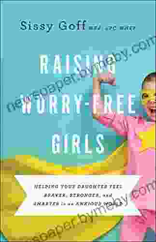 Raising Worry Free Girls: Helping Your Daughter Feel Braver Stronger and Smarter in an Anxious World