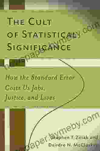 The Cult Of Statistical Significance: How The Standard Error Costs Us Jobs Justice And Lives (Economics Cognition And Society)