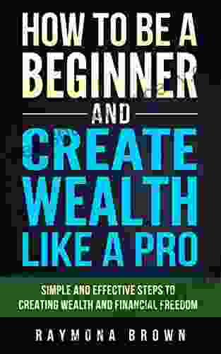 How To Be A Beginner And Create Wealth Like A Pro: Simple And Effective Steps To Creating Wealth And Financial Freedom