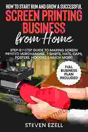 How to Start Run and Grow a Successful Screen Printing Business from Home : Step by Step Guide to Making Screen printed merchandise T Shirts Hats Caps Posters Hoodies Much More