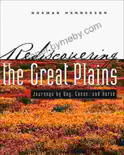 Rediscovering The Great Plains: Journeys By Dog Canoe And Horse (Creating The North American Landscape)