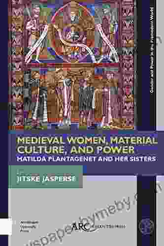 Medieval Women Material Culture And Power: Matilda Plantagenet And Her Sisters (Gender And Power In The Premodern World)