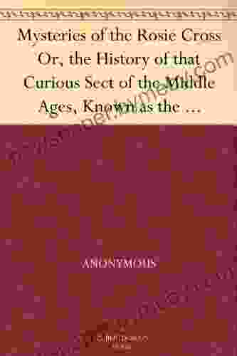 Mysteries Of The Rosie Cross Or The History Of That Curious Sect Of The Middle Ages Known As The Rosicrucians With Examples Of Their Pretensions And The Writings Of Their Leaders And Disciples