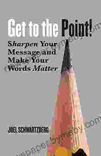 Get to the Point : Sharpen Your Message and Make Your Words Matter