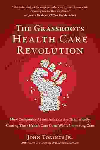 The Grassroots Health Care Revolution: How Companies Across America Are Dramatically Cutting Their Health Care Costs While Improving Care