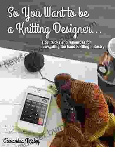 So You Want to be a Knitting Designer: Tips Tricks and Resources for Navigating the Hand Knitting Industry