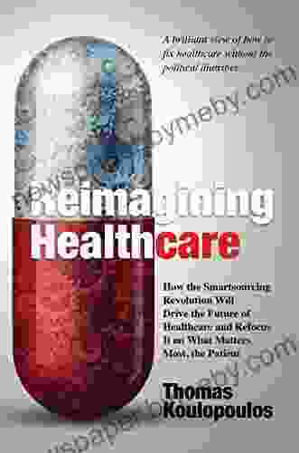 Reimagining Healthcare: How The Smartsourcing Revolution Will Drive The Future Of Healthcare And Refocus It On What Matters Most The Patient