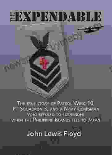 The Expendable: The True Story Of Patrol Wing 10 PT Squadron 3 And A Navy Corpsman Who Refused To Surrender When The Philippine Islands Fell To Japan