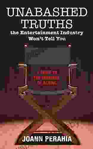 Unabashed Truths The Entertainment Industry Won T Tell You: A Guide To The Business Of Acting