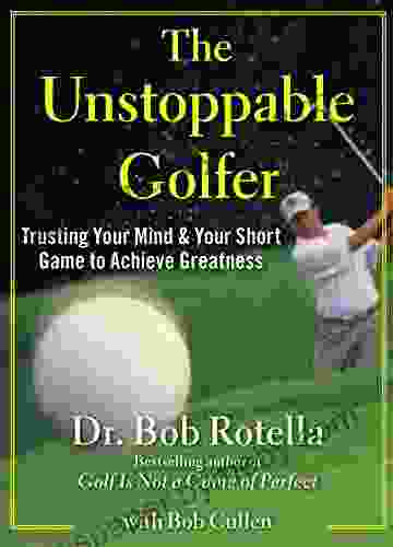 The Unstoppable Golfer: Trusting Your Mind Your Short Game To Achieve Greatness