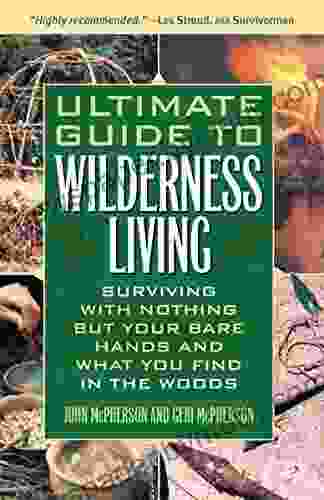 Ultimate Guide To Wilderness Living: Surviving With Nothing But Your Bare Hands And What You Find In The Woods