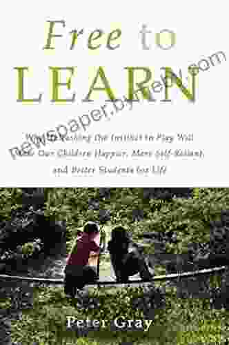 Free To Learn: Why Unleashing The Instinct To Play Will Make Our Children Happier More Self Reliant And Better Students For Life