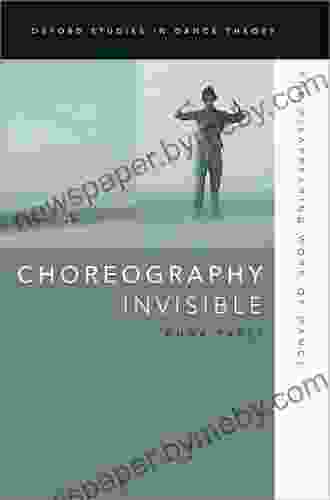 Choreography Invisible: The Disappearing Work Of Dance (Oxford Studies In Dance Theory)