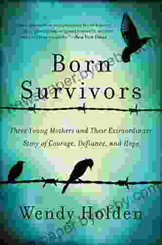 Born Survivors: Three Young Mothers and Their Extraordinary Story of Courage Defiance and Hope